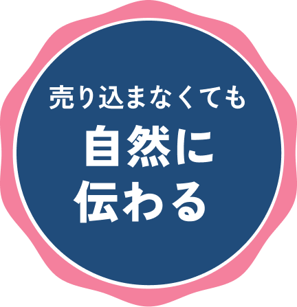売り込まなくても 自然に伝わる